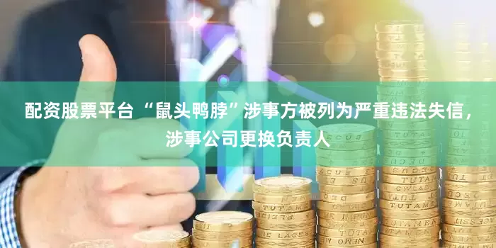 配资股票平台 “鼠头鸭脖”涉事方被列为严重违法失信，涉事公司更换负责人
