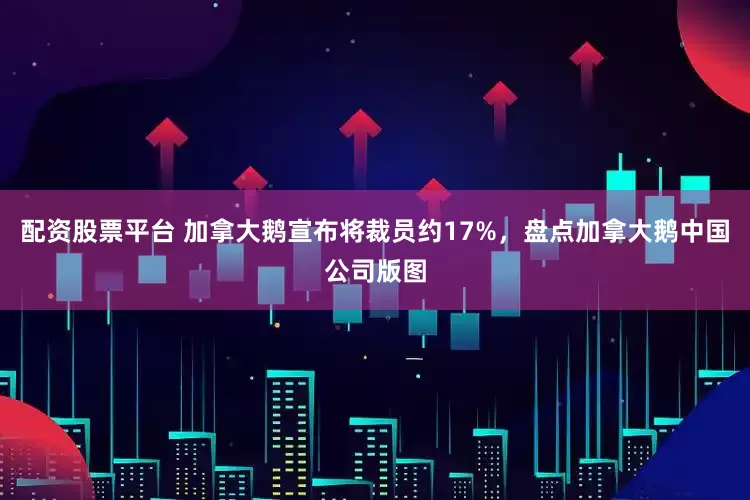 配资股票平台 加拿大鹅宣布将裁员约17%，盘点加拿大鹅中国公司版图