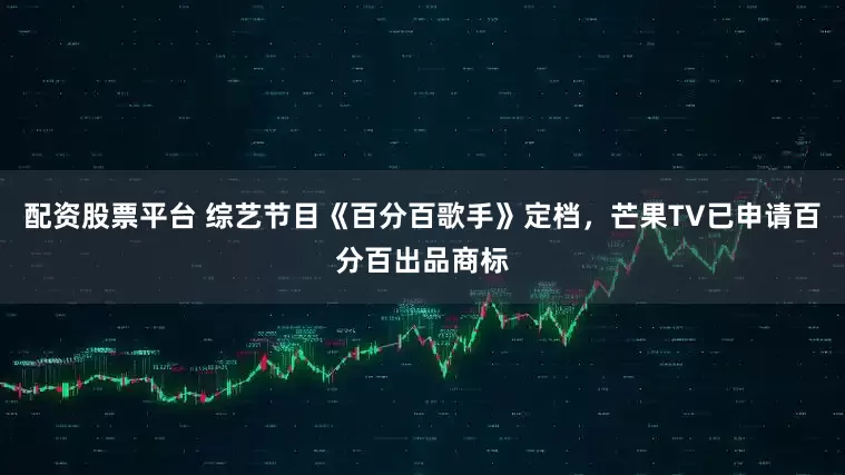 配资股票平台 综艺节目《百分百歌手》定档，芒果TV已申请百分百出品商标
