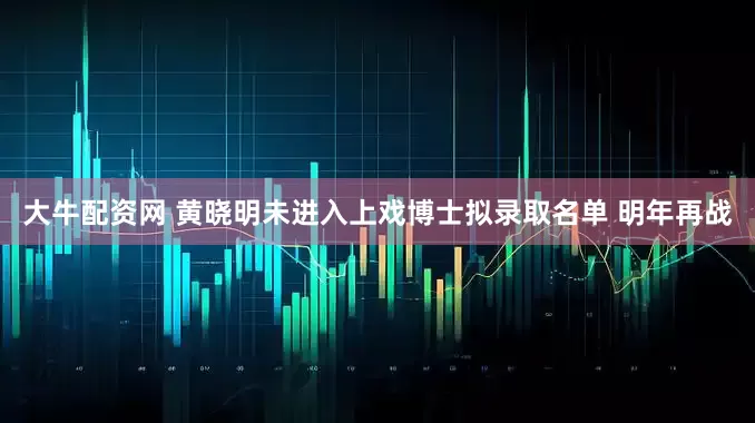 大牛配资网 黄晓明未进入上戏博士拟录取名单 明年再战