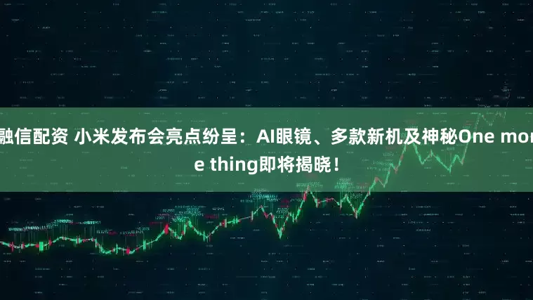 融信配资 小米发布会亮点纷呈：AI眼镜、多款新机及神秘One more thing即将揭晓！