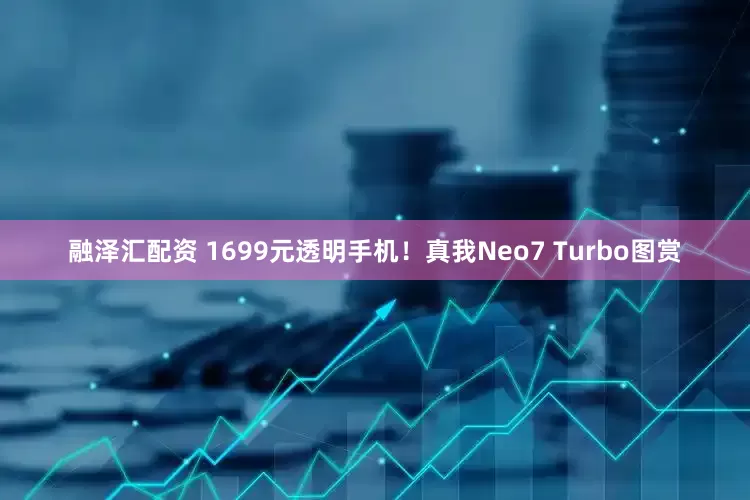 融泽汇配资 1699元透明手机！真我Neo7 Turbo图赏
