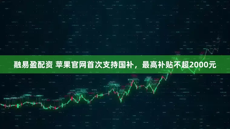 融易盈配资 苹果官网首次支持国补，最高补贴不超2000元