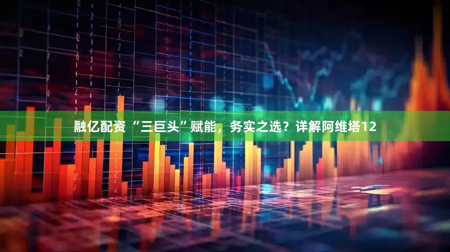 融亿配资 “三巨头”赋能，务实之选？详解阿维塔12