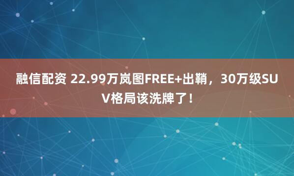 融信配资 22.99万岚图FREE+出鞘，30万级SUV格局该洗牌了！