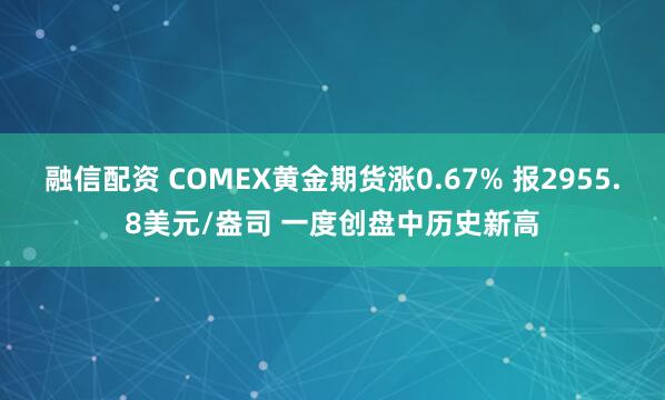 融信配资 COMEX黄金期货涨0.67% 报2955.8美元/盎司 一度创盘中历史新高