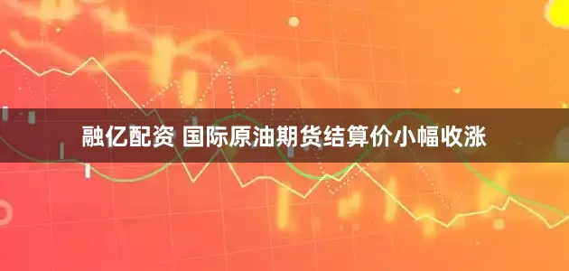 融亿配资 国际原油期货结算价小幅收涨