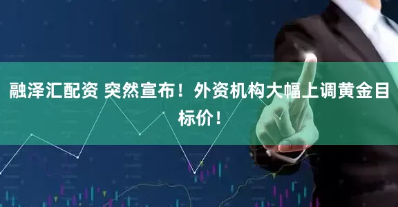 融泽汇配资 突然宣布！外资机构大幅上调黄金目标价！