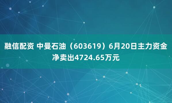 融信配资 中曼石油（603619）6月20日主力资金净卖出4724.65万元