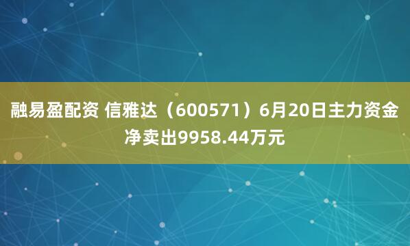 融易盈配资 信雅达（600571）6月20日主力资金净卖出9958.44万元