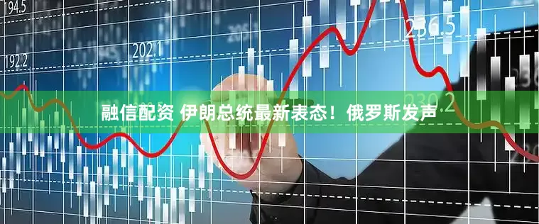 融信配资 伊朗总统最新表态！俄罗斯发声
