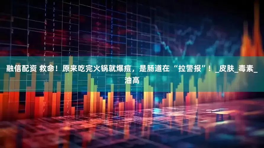 融信配资 救命！原来吃完火锅就爆痘，是肠道在 “拉警报”！_皮肤_毒素_油高