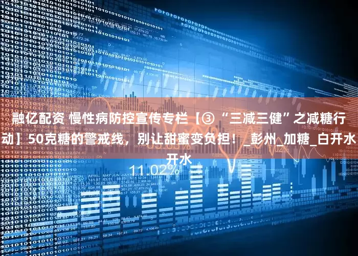 融亿配资 慢性病防控宣传专栏【③ “三减三健”之减糖行动】50克糖的警戒线，别让甜蜜变负担！_彭州_加糖_白开水