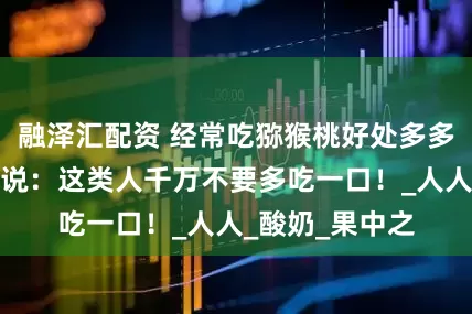 融泽汇配资 经常吃猕猴桃好处多多，但营养师却说：这类人千万不要多吃一口！_人人_酸奶_果中之