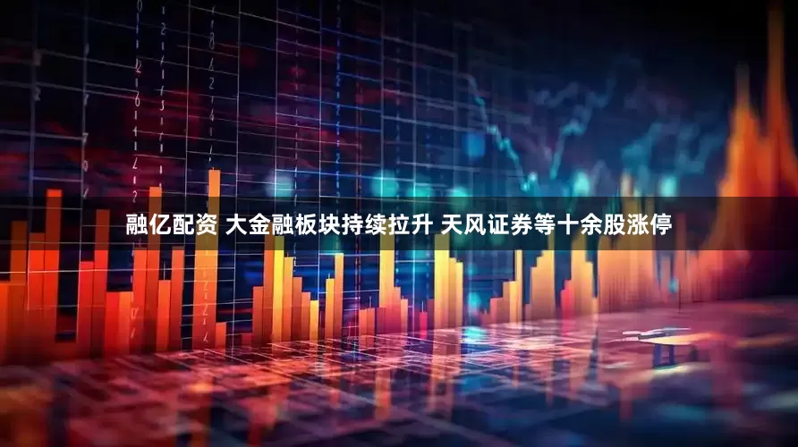 融亿配资 大金融板块持续拉升 天风证券等十余股涨停