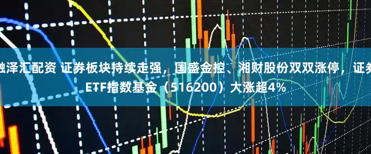 融泽汇配资 证券板块持续走强，国盛金控、湘财股份双双涨停，证券ETF指数基金（516200）大涨超4%