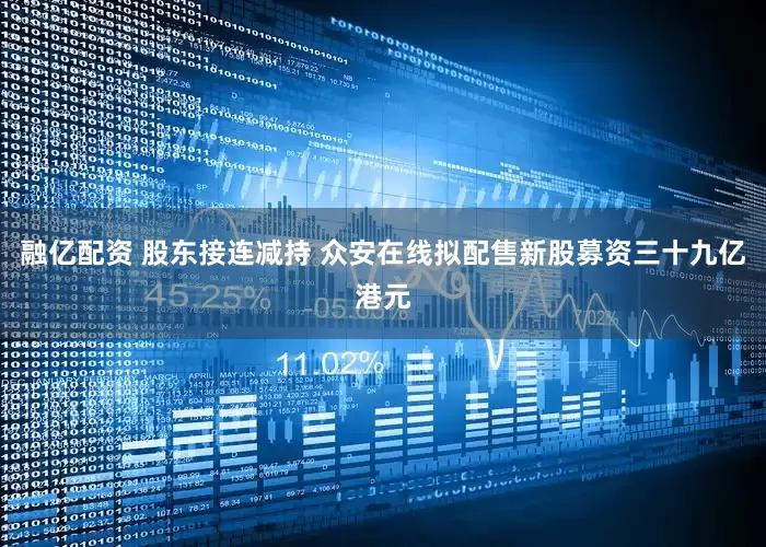 融亿配资 股东接连减持 众安在线拟配售新股募资三十九亿港元