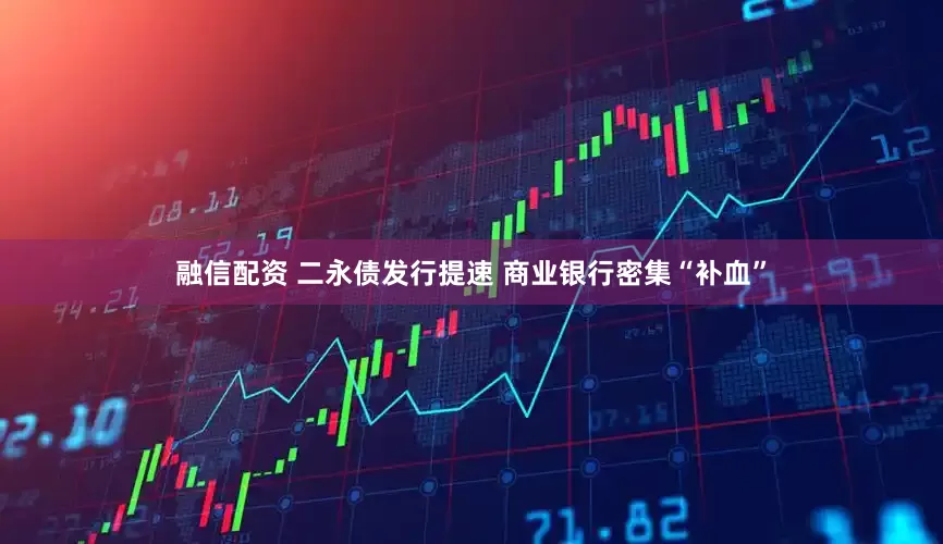 融信配资 二永债发行提速 商业银行密集“补血”