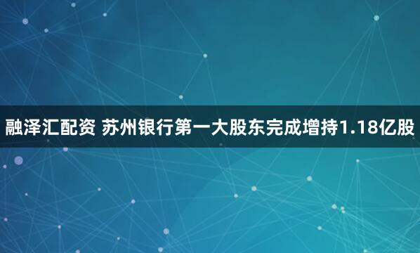融泽汇配资 苏州银行第一大股东完成增持1.18亿股