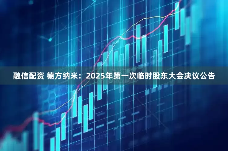 融信配资 德方纳米：2025年第一次临时股东大会决议公告