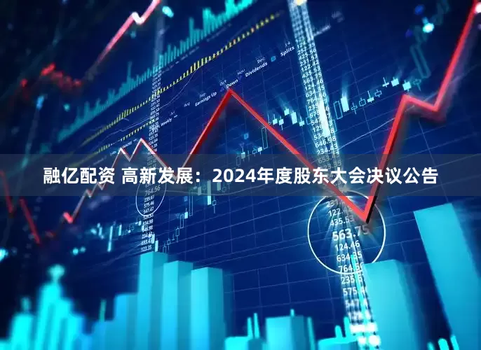 融亿配资 高新发展：2024年度股东大会决议公告