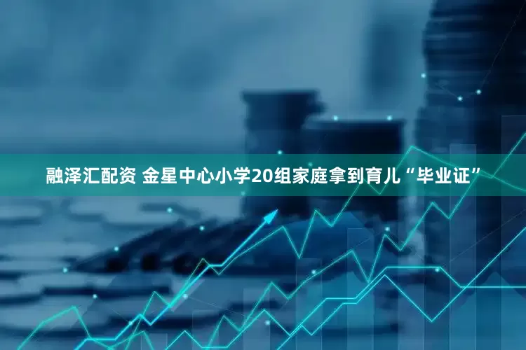 融泽汇配资 金星中心小学20组家庭拿到育儿“毕业证”