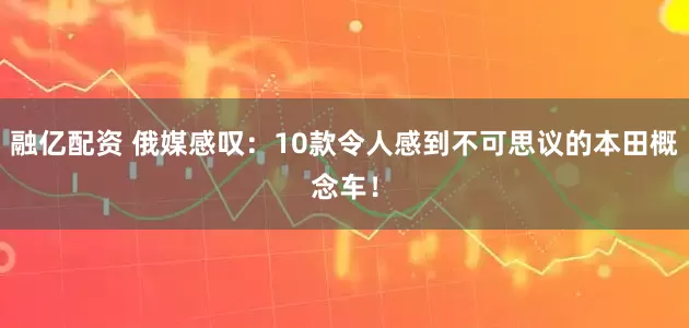 融亿配资 俄媒感叹：10款令人感到不可思议的本田概念车！