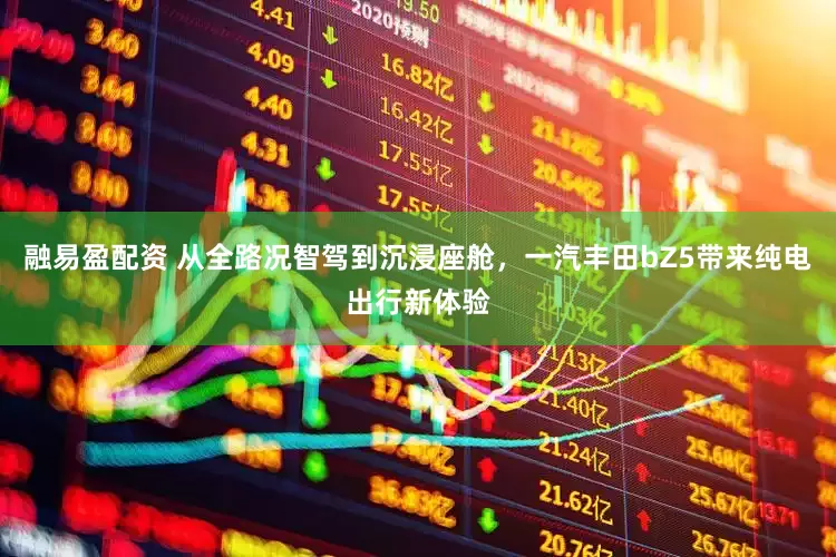 融易盈配资 从全路况智驾到沉浸座舱，一汽丰田bZ5带来纯电出行新体验
