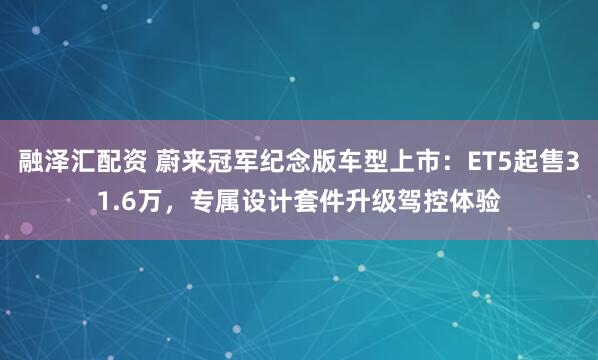 融泽汇配资 蔚来冠军纪念版车型上市：ET5起售31.6万，专属设计套件升级驾控体验