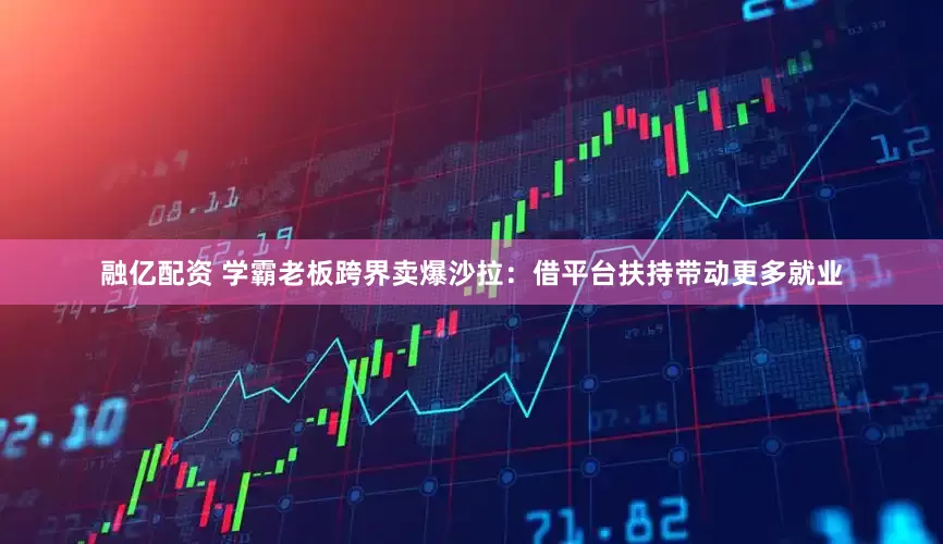 融亿配资 学霸老板跨界卖爆沙拉：借平台扶持带动更多就业