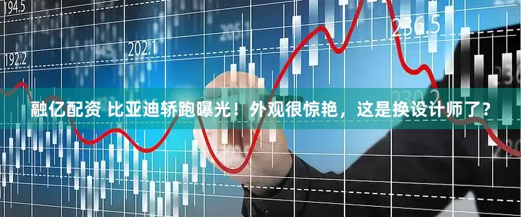 融亿配资 比亚迪轿跑曝光！外观很惊艳，这是换设计师了？