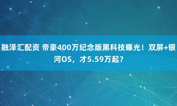 融泽汇配资 帝豪400万纪念版黑科技曝光！双屏+银河OS，才5.59万起？