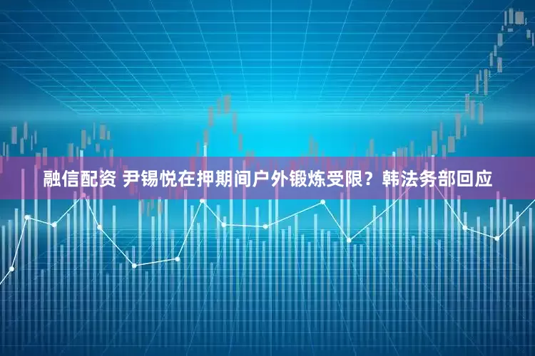融信配资 尹锡悦在押期间户外锻炼受限？韩法务部回应
