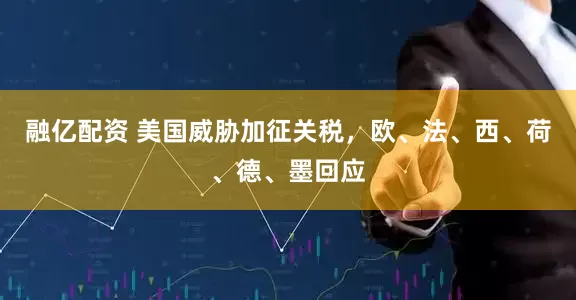 融亿配资 美国威胁加征关税，欧、法、西、荷、德、墨回应