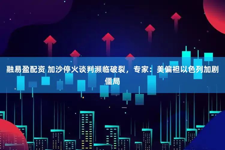 融易盈配资 加沙停火谈判濒临破裂，专家：美偏袒以色列加剧僵局