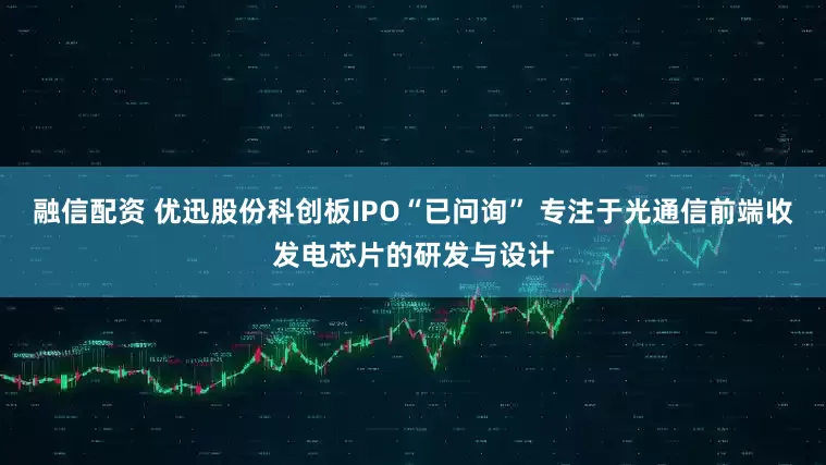 融信配资 优迅股份科创板IPO“已问询” 专注于光通信前端收发电芯片的研发与设计