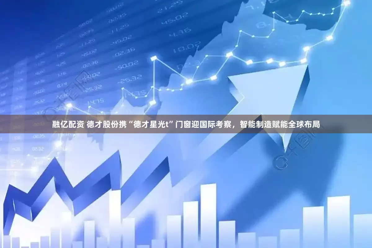 融亿配资 德才股份携“德才星光t”门窗迎国际考察，智能制造赋能全球布局