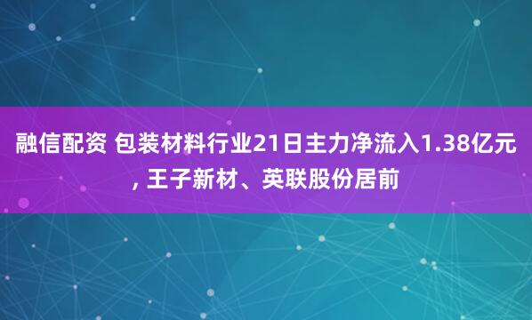 融信配资 包装材料行业21日主力净流入1.38亿元, 王子新材、英联股份居前