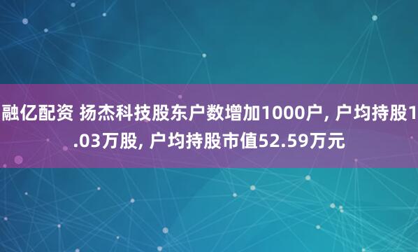 融亿配资 扬杰科技股东户数增加1000户, 户均持股1.03万股, 户均持股市值52.59万元