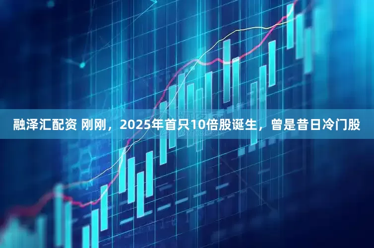 融泽汇配资 刚刚，2025年首只10倍股诞生，曾是昔日冷门股