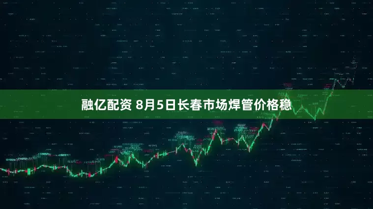 融亿配资 8月5日长春市场焊管价格稳