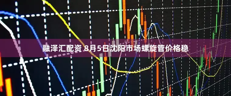 融泽汇配资 8月5日沈阳市场螺旋管价格稳