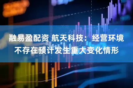 融易盈配资 航天科技：经营环境不存在预计发生重大变化情形