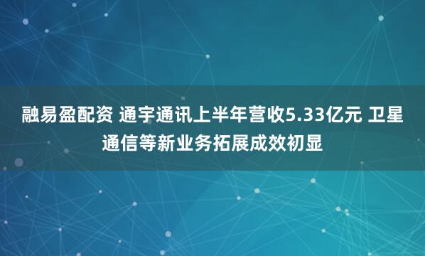 融易盈配资 通宇通讯上半年营收5.33亿元 卫星通信等新业务拓展成效初显