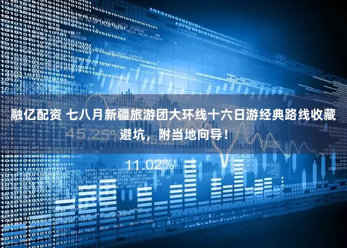 融亿配资 七八月新疆旅游团大环线十六日游经典路线收藏避坑，附当地向导！