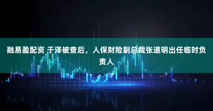 融易盈配资 于泽被查后,人保财险副总裁张道明出任临时负责人