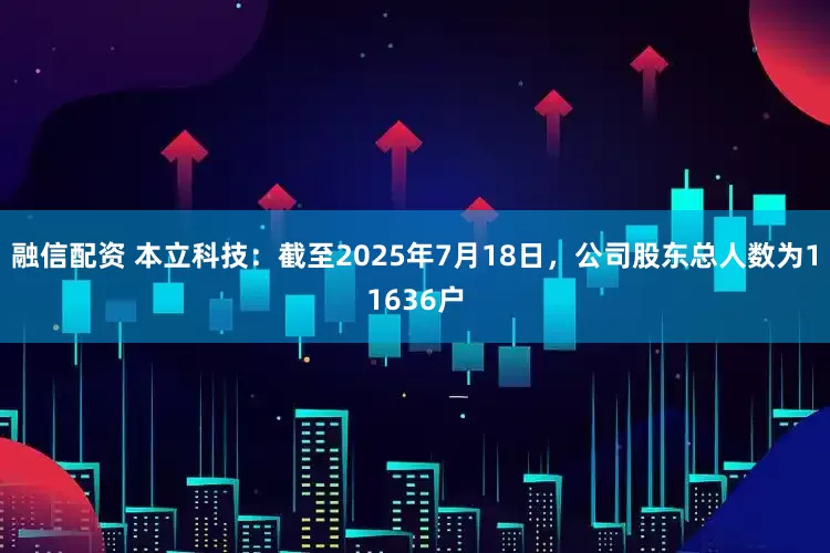 融信配资 本立科技：截至2025年7月18日，公司股东总人数为11636户