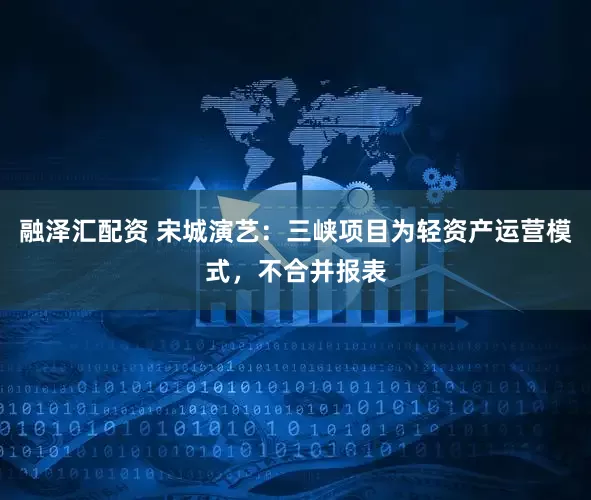 融泽汇配资 宋城演艺：三峡项目为轻资产运营模式，不合并报表