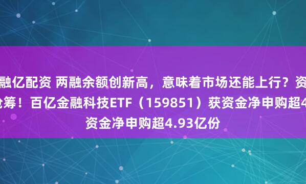 融亿配资 两融余额创新高，意味着市场还能上行？资金逢跌抢筹！百亿金融科技ETF（159851）获资金净申购超4.93亿份