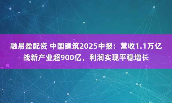 融易盈配资 中国建筑2025中报：营收1.1万亿战新产业超900亿，利润实现平稳增长